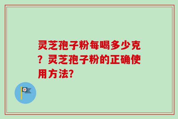 灵芝孢子粉每喝多少克？灵芝孢子粉的正确使用方法？-第1张图片-卓越灵芝孢子粉