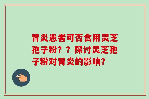 胃炎患者可否食用灵芝孢子粉？？探讨灵芝孢子粉对胃炎的影响？-第1张图片-卓越灵芝孢子粉
