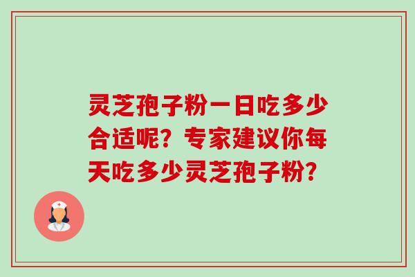 灵芝孢子粉一日吃多少合适呢？专家建议你每天吃多少灵芝孢子粉？-第1张图片-卓越灵芝孢子粉