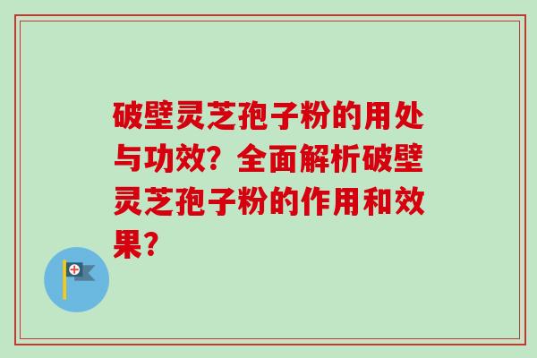 破壁灵芝孢子粉的用处与功效?全面解析破壁灵芝孢子粉的作用和效果?-第1张图片-卓越灵芝孢子粉 破壁灵芝孢子粉的用处与功效?全面解析破壁灵芝孢子粉的作用和效果?-第1张图片-卓越灵芝孢子粉