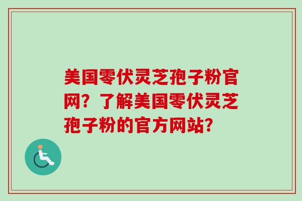 美国零伏灵芝孢子粉官网？了解美国零伏灵芝孢子粉的官方网站？-第1张图片-卓越灵芝孢子粉