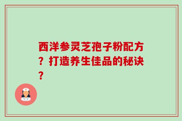 西洋参灵芝孢子粉配方?打造养生佳品的秘诀?-第1张图片-卓越灵芝孢子粉 西洋参灵芝孢子粉配方?打造养生佳品的秘诀?-第1张图片-卓越灵芝孢子粉