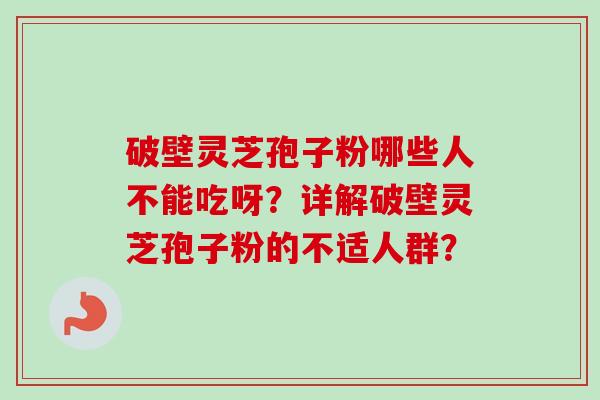 破壁灵芝孢子粉哪些人不能吃呀？详解破壁灵芝孢子粉的不适人群？-第1张图片-卓越灵芝孢子粉