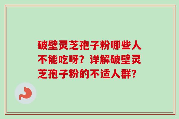 破壁灵芝孢子粉哪些人不能吃呀？详解破壁灵芝孢子粉的不适人群？-第1张图片-卓岳灵芝孢子粉