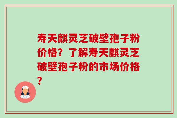 寿天麒灵芝破壁孢子粉价格?了解寿天麒灵芝破壁孢子粉的市场价格?-第1张图片-卓越灵芝孢子粉 寿天麒灵芝破壁孢子粉价格?了解寿天麒灵芝破壁孢子粉的市场价格?-第1张图片-卓越灵芝孢子粉