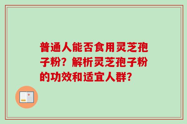 普通人能否食用灵芝孢子粉？解析灵芝孢子粉的功效和适宜人群？-第1张图片-卓越灵芝孢子粉