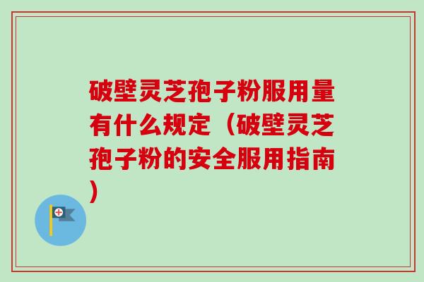 破壁灵芝孢子粉服用量有什么规定（破壁灵芝孢子粉的安全服用指南）-第1张图片-卓越灵芝孢子粉