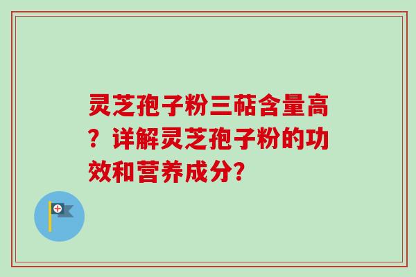 灵芝孢子粉三萜含量高？详解灵芝孢子粉的功效和营养成分？-第1张图片-卓越灵芝孢子粉