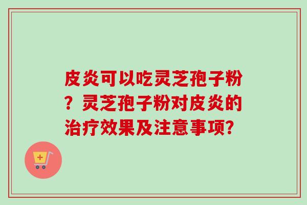 皮炎可以吃灵芝孢子粉?灵芝孢子粉对皮炎的治疗效果及注意事项?-第1张图片-卓越灵芝孢子粉 皮炎可以吃灵芝孢子粉?灵芝孢子粉对皮炎的治疗效果及注意事项?-第1张图片-卓越灵芝孢子粉