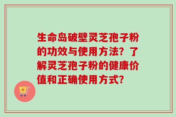 生命岛破壁灵芝孢子粉的功效与使用方法？了解灵芝孢子粉的健康价值和正确使用方式？-第1张图片-卓越灵芝孢子粉