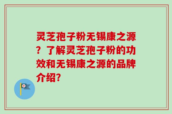 灵芝孢子粉无锡康之源?了解灵芝孢子粉的功效和无锡康之源的品牌介绍?-第1张图片-卓越灵芝孢子粉 灵芝孢子粉无锡康之源?了解灵芝孢子粉的功效和无锡康之源的品牌介绍?-第1张图片-卓越灵芝孢子粉