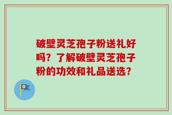破壁灵芝孢子粉送礼好吗？了解破壁灵芝孢子粉的功效和礼品送选？-第1张图片-卓越灵芝孢子粉