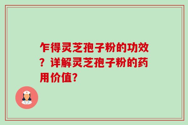 乍得灵芝孢子粉的功效？详解灵芝孢子粉的药用价值？-第1张图片-卓越灵芝孢子粉