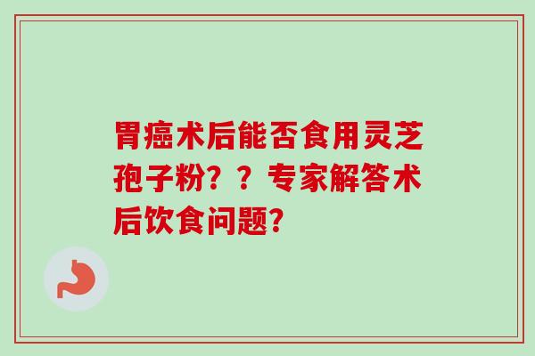 胃癌术后能否食用灵芝孢子粉？？专家解答术后饮食问题？-第1张图片-卓越灵芝孢子粉