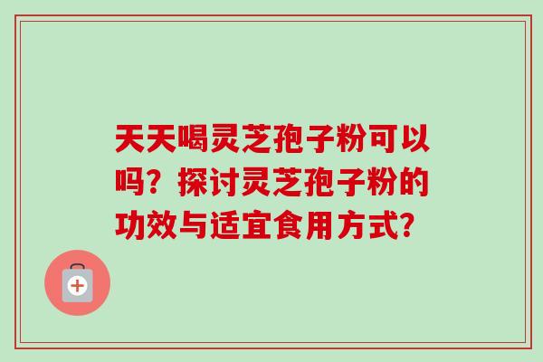 天天喝灵芝孢子粉可以吗？探讨灵芝孢子粉的功效与适宜食用方式？-第1张图片-卓越灵芝孢子粉