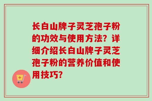 长白山牌子灵芝孢子粉的功效与使用方法?详细介绍长白山牌子灵芝孢子粉的营养价值和使用技巧?-第1张图片-卓越灵芝孢子粉 长白山牌子灵芝孢子粉的功效与使用方法?详细介绍长白山牌子灵芝孢子粉的营养价值和使用技巧?-第1张图片-卓越灵芝孢子粉