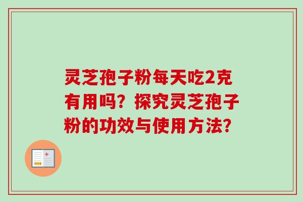 灵芝孢子粉每天吃2克有用吗？探究灵芝孢子粉的功效与使用方法？-第1张图片-卓越灵芝孢子粉