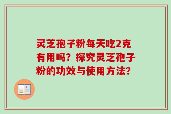 灵芝孢子粉每天吃2克有用吗？探究灵芝孢子粉的功效与使用方法？-第1张图片-卓岳灵芝孢子粉