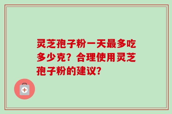 灵芝孢子粉一天最多吃多少克？合理使用灵芝孢子粉的建议？-第1张图片-卓越灵芝孢子粉