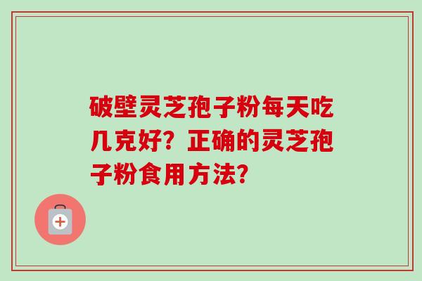 破壁灵芝孢子粉每天吃几克好？正确的灵芝孢子粉食用方法？-第1张图片-卓越灵芝孢子粉