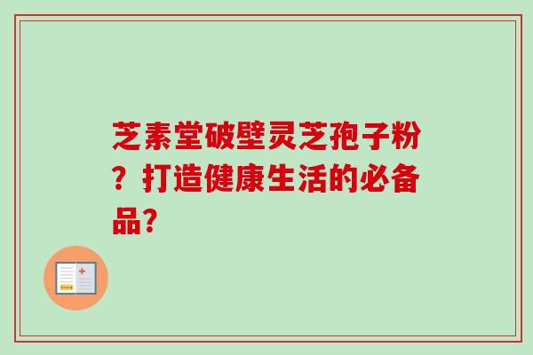 芝素堂破壁灵芝孢子粉?打造健康生活的必备品?-第1张图片-卓越灵芝孢子粉 芝素堂破壁灵芝孢子粉?打造健康生活的必备品?-第1张图片-卓越灵芝孢子粉