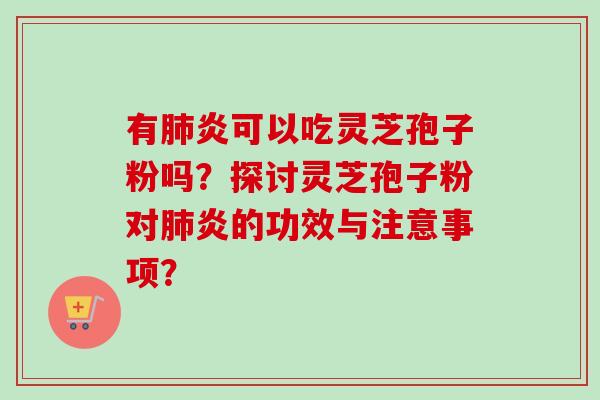 有肺炎可以吃灵芝孢子粉吗？探讨灵芝孢子粉对肺炎的功效与注意事项？-第1张图片-卓越灵芝孢子粉
