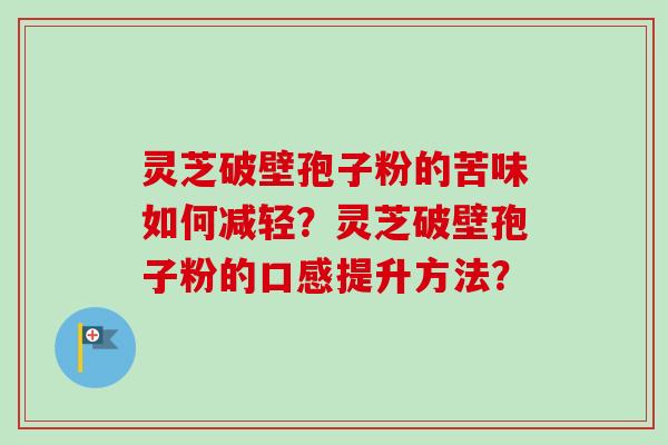 灵芝破壁孢子粉的苦味如何减轻?灵芝破壁孢子粉的口感提升方法?-第1张图片-卓越灵芝孢子粉 灵芝破壁孢子粉的苦味如何减轻?灵芝破壁孢子粉的口感提升方法?-第1张图片-卓越灵芝孢子粉