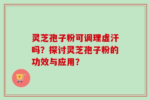 灵芝孢子粉可调理虚汗吗？探讨灵芝孢子粉的功效与应用？-第1张图片-卓越灵芝孢子粉