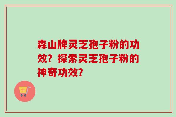 森山牌灵芝孢子粉的功效？探索灵芝孢子粉的神奇功效？-第1张图片-卓越灵芝孢子粉
