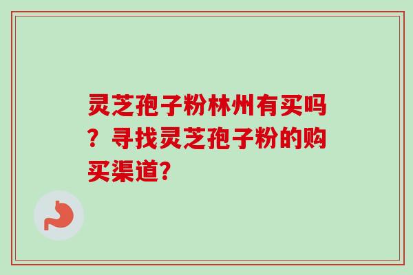 灵芝孢子粉林州有买吗？寻找灵芝孢子粉的购买渠道？-第1张图片-卓岳灵芝孢子粉