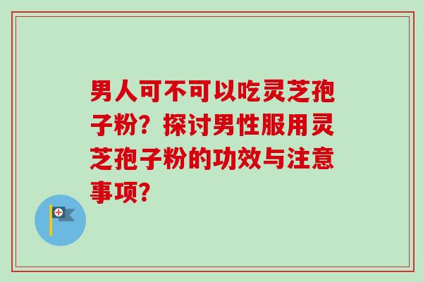 男人可不可以吃灵芝孢子粉?探讨男性服用灵芝孢子粉的功效与注意事项?-第1张图片-卓越灵芝孢子粉 男人可不可以吃灵芝孢子粉?探讨男性服用灵芝孢子粉的功效与注意事项?-第1张图片-卓越灵芝孢子粉