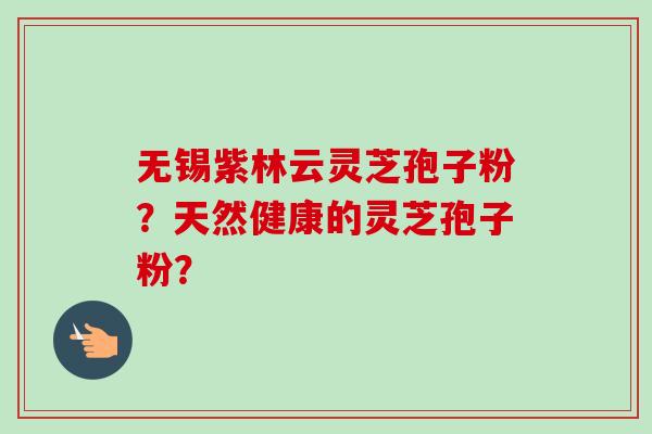 无锡紫林云灵芝孢子粉?天然健康的灵芝孢子粉?-第1张图片-卓越灵芝孢子粉 无锡紫林云灵芝孢子粉?天然健康的灵芝孢子粉?-第1张图片-卓越灵芝孢子粉