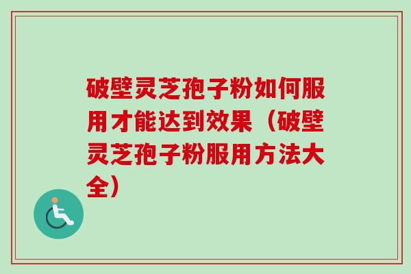 破壁灵芝孢子粉如何服用才能达到效果（破壁灵芝孢子粉服用方法大全）-第1张图片-卓越灵芝孢子粉