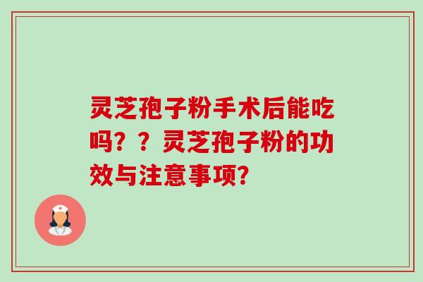 灵芝孢子粉手术后能吃吗？？灵芝孢子粉的功效与注意事项？-第1张图片-卓越灵芝孢子粉