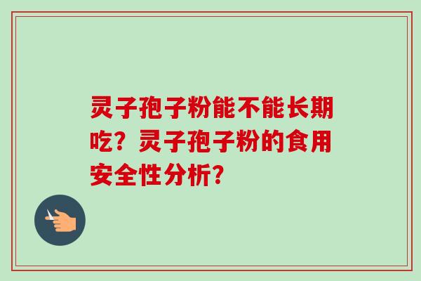 灵子孢子粉能不能长期吃？灵子孢子粉的食用安全性分析？-第1张图片-卓越灵芝孢子粉