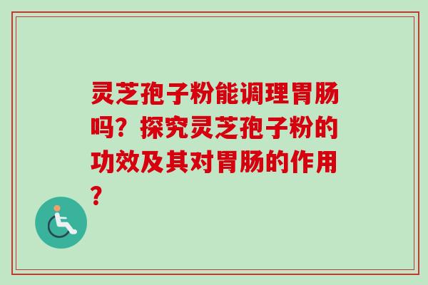 灵芝孢子粉能调理胃肠吗？探究灵芝孢子粉的功效及其对胃肠的作用？-第1张图片-卓越灵芝孢子粉