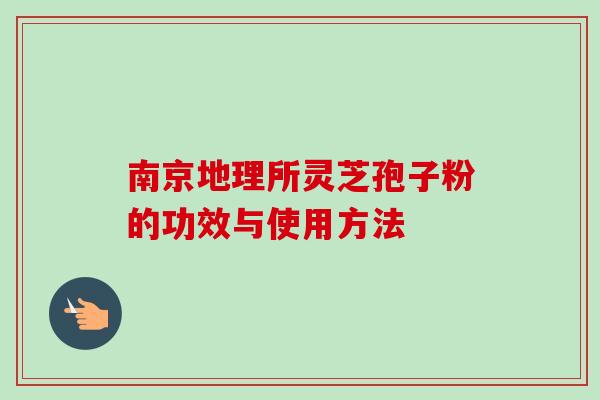 南京地理所灵芝孢子粉的功效与使用方法-第1张图片-卓越灵芝孢子粉
