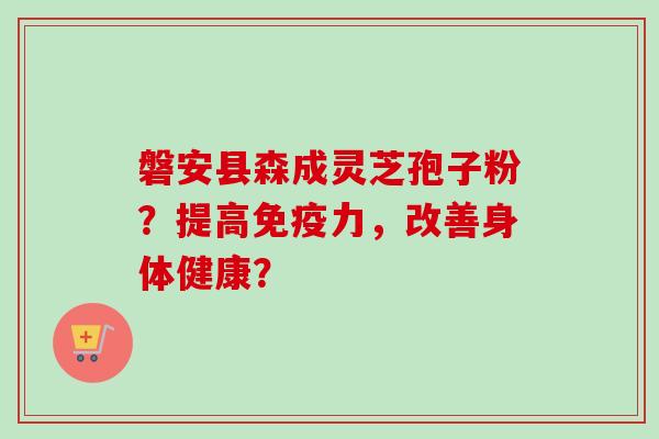 磐安县森成灵芝孢子粉？提高免疫力，改善身体健康？-第1张图片-卓越灵芝孢子粉