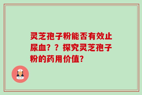 灵芝孢子粉能否有效止尿血？？探究灵芝孢子粉的药用价值？-第1张图片-卓越灵芝孢子粉