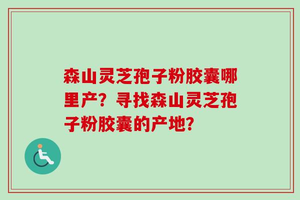 森山灵芝孢子粉胶囊哪里产?寻找森山灵芝孢子粉胶囊的产地?-第1张图片-卓越灵芝孢子粉 森山灵芝孢子粉胶囊哪里产?寻找森山灵芝孢子粉胶囊的产地?-第1张图片-卓越灵芝孢子粉