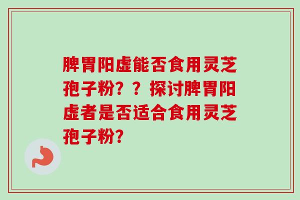 脾胃阳虚能否食用灵芝孢子粉？？探讨脾胃阳虚者是否适合食用灵芝孢子粉？-第1张图片-卓越灵芝孢子粉