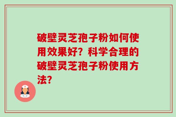 破壁灵芝孢子粉如何使用效果好？科学合理的破壁灵芝孢子粉使用方法？-第1张图片-卓越灵芝孢子粉