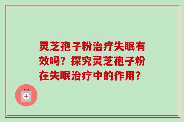 灵芝孢子粉治疗失眠有效吗？探究灵芝孢子粉在失眠治疗中的作用？-第1张图片-卓越灵芝孢子粉