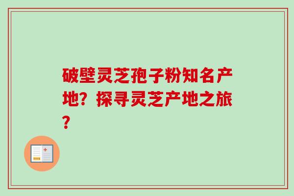 破壁灵芝孢子粉知名产地?探寻灵芝产地之旅?-第1张图片-卓越灵芝孢子粉 破壁灵芝孢子粉知名产地?探寻灵芝产地之旅?-第1张图片-卓越灵芝孢子粉