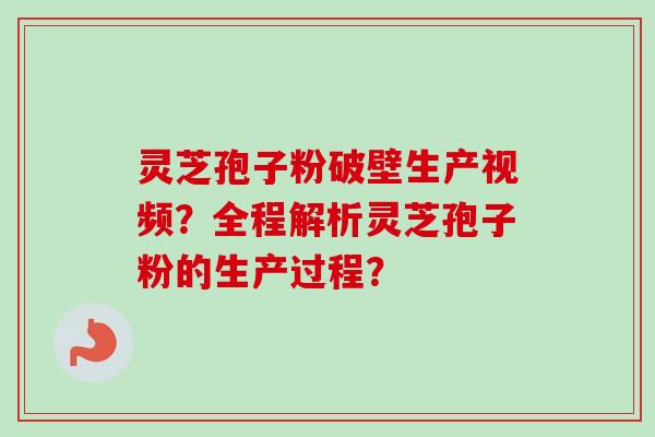 灵芝孢子粉破壁生产视频？全程解析灵芝孢子粉的生产过程？-第1张图片-卓越灵芝孢子粉