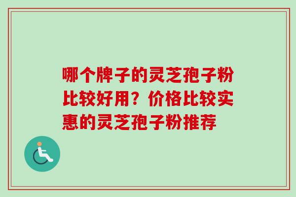 哪个牌子的灵芝孢子粉比较好用？价格比较实惠的灵芝孢子粉推荐-第1张图片-卓岳灵芝孢子粉