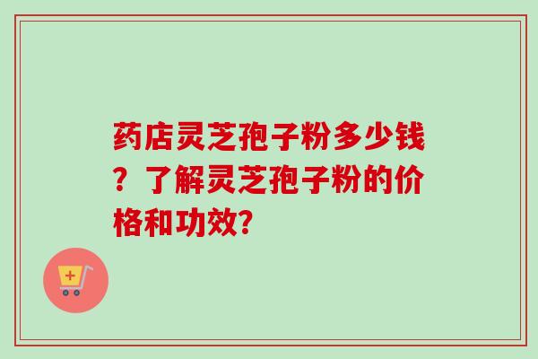 药店灵芝孢子粉多少钱？了解灵芝孢子粉的价格和功效？-第1张图片-卓岳灵芝孢子粉