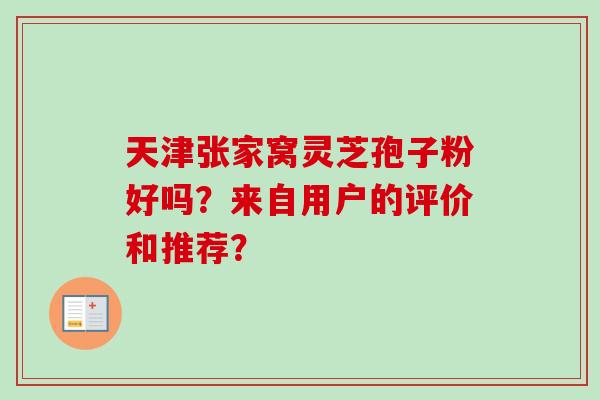 天津张家窝灵芝孢子粉好吗？来自用户的评价和推荐？-第1张图片-卓越灵芝孢子粉