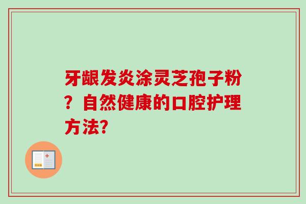 牙龈发炎涂灵芝孢子粉？自然健康的口腔护理方法？-第1张图片-卓越灵芝孢子粉