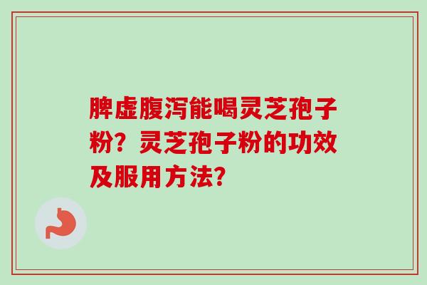 脾虚腹泻能喝灵芝孢子粉？灵芝孢子粉的功效及服用方法？-第1张图片-卓越灵芝孢子粉